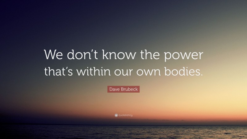 Dave Brubeck Quote: “We don’t know the power that’s within our own bodies.”
