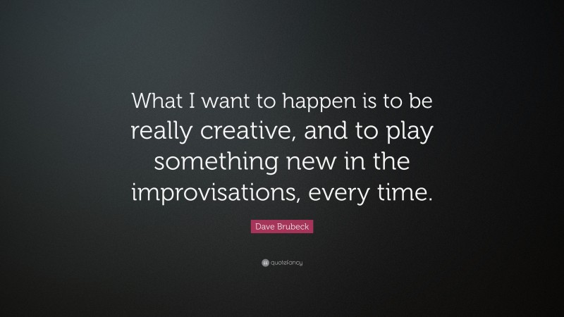 Dave Brubeck Quote: “What I want to happen is to be really creative, and to play something new in the improvisations, every time.”