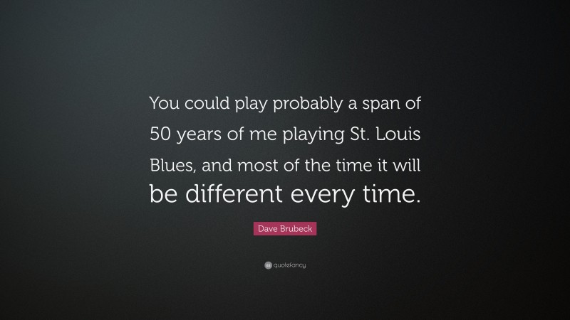 Dave Brubeck Quote: “You could play probably a span of 50 years of me playing St. Louis Blues, and most of the time it will be different every time.”