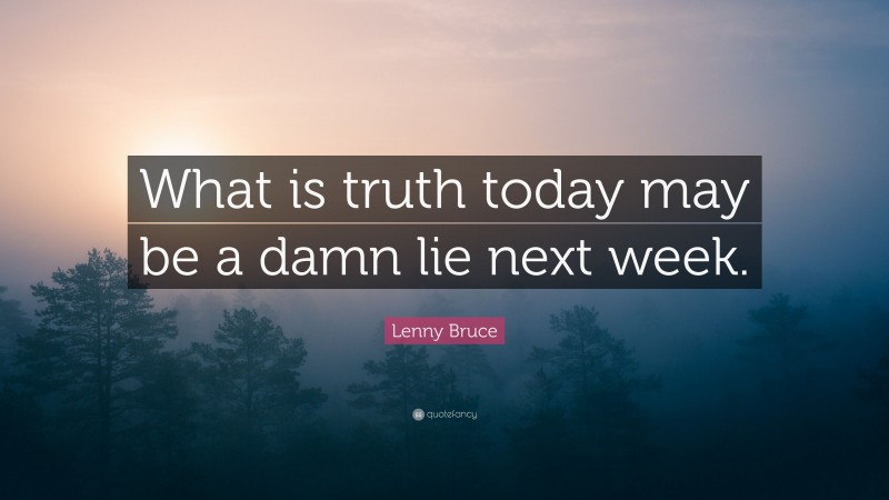 Lenny Bruce Quote: “What is truth today may be a damn lie next week.”