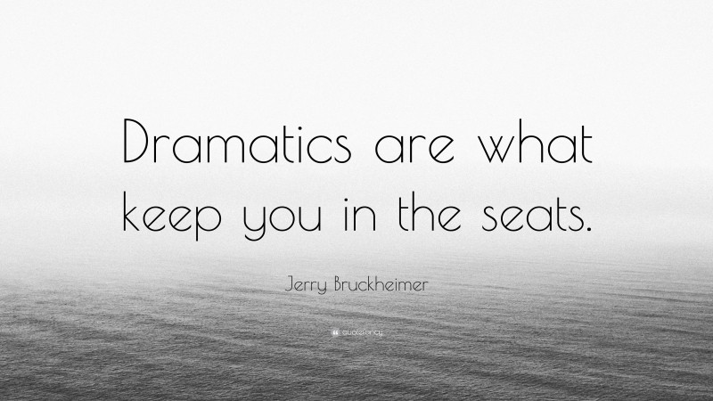Jerry Bruckheimer Quote: “Dramatics are what keep you in the seats.”