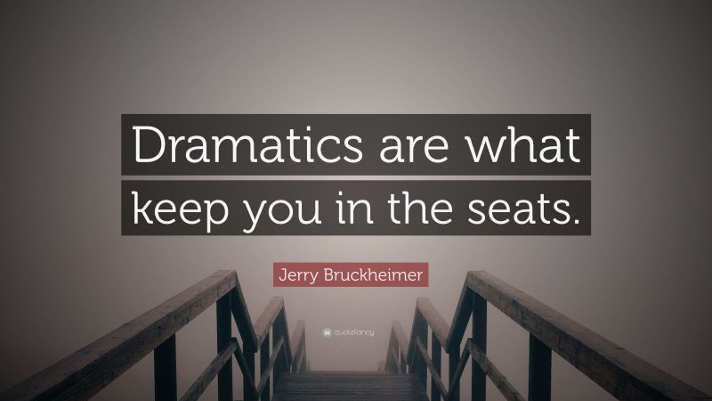 Jerry Bruckheimer Quote: “Dramatics are what keep you in the seats.”