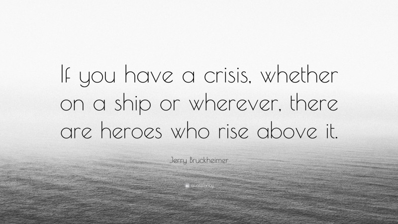 Jerry Bruckheimer Quote: “If you have a crisis, whether on a ship or wherever, there are heroes who rise above it.”