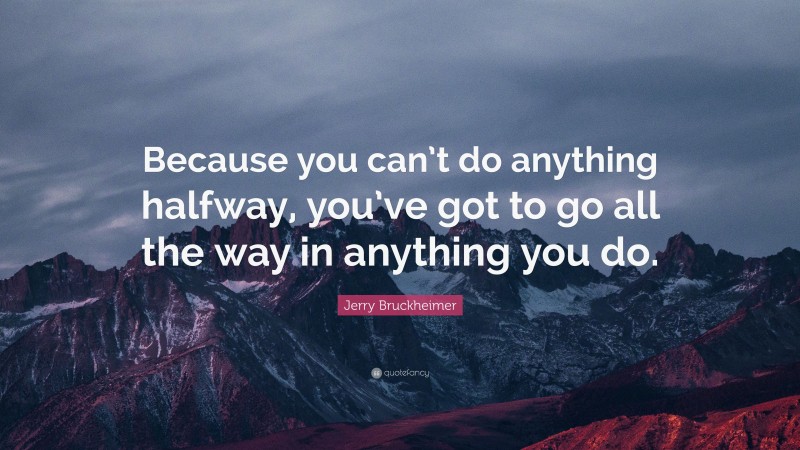 Jerry Bruckheimer Quote: “Because you can’t do anything halfway, you’ve got to go all the way in anything you do.”
