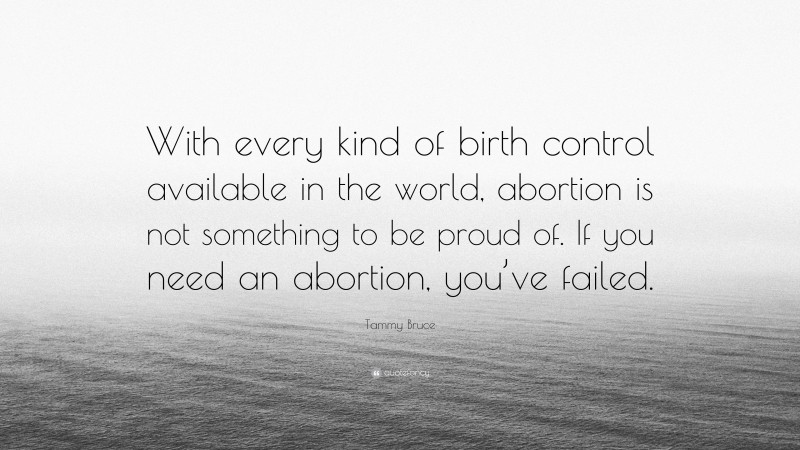 Tammy Bruce Quote: “With every kind of birth control available in the world, abortion is not something to be proud of. If you need an abortion, you’ve failed.”