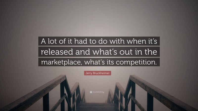 Jerry Bruckheimer Quote: “A lot of it had to do with when it’s released and what’s out in the marketplace, what’s its competition.”