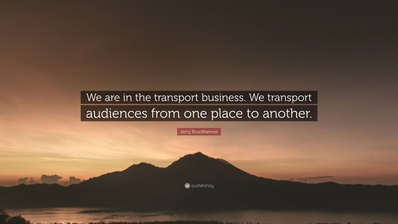Jerry Bruckheimer Quote: “We are in the transport business. We transport audiences from one place to another.”