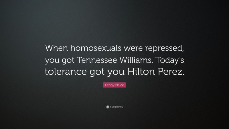 Lenny Bruce Quote: “When homosexuals were repressed, you got Tennessee Williams. Today’s tolerance got you Hilton Perez.”