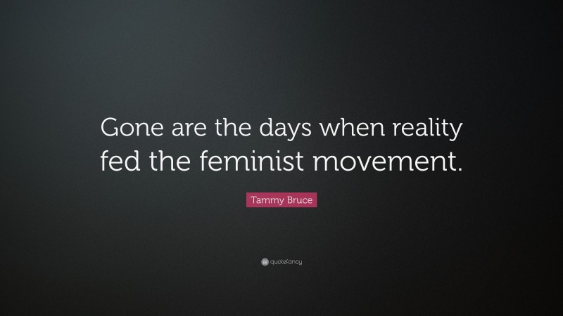 Tammy Bruce Quote: “Gone are the days when reality fed the feminist movement.”