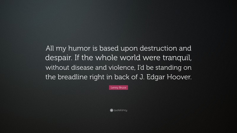 Lenny Bruce Quote: “All my humor is based upon destruction and despair. If the whole world were tranquil, without disease and violence, I’d be standing on the breadline right in back of J. Edgar Hoover.”