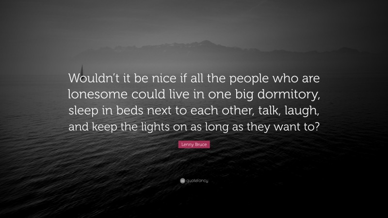 Lenny Bruce Quote: “Wouldn’t it be nice if all the people who are lonesome could live in one big dormitory, sleep in beds next to each other, talk, laugh, and keep the lights on as long as they want to?”