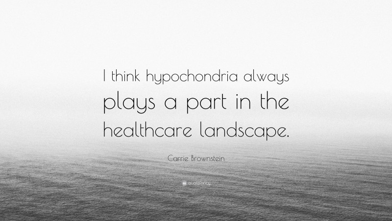 Carrie Brownstein Quote: “I think hypochondria always plays a part in the healthcare landscape.”