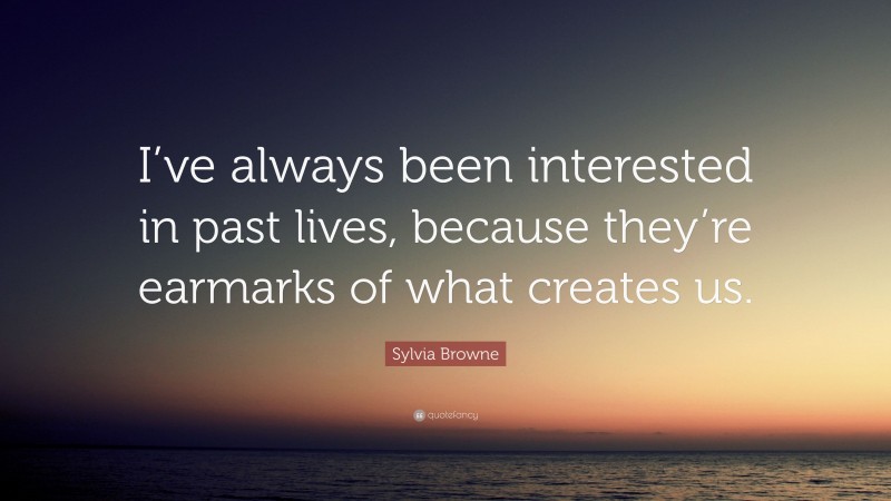 Sylvia Browne Quote: “I’ve always been interested in past lives, because they’re earmarks of what creates us.”