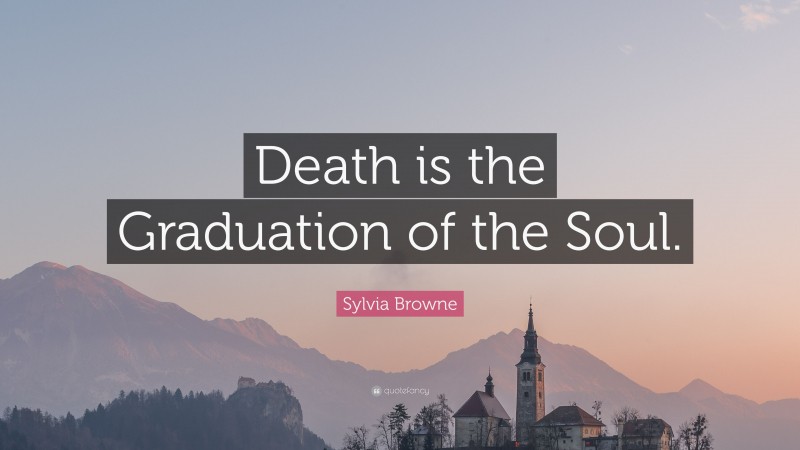 Sylvia Browne Quote: “Death is the Graduation of the Soul.”