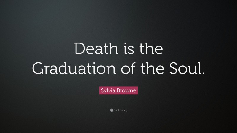 Sylvia Browne Quote: “Death is the Graduation of the Soul.”