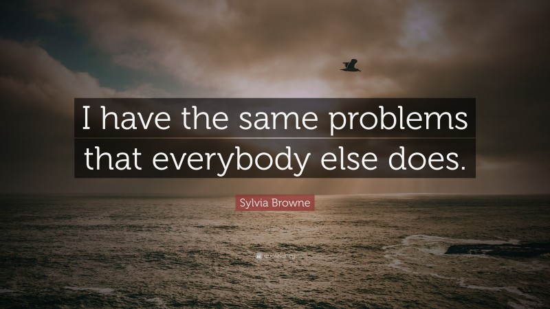 Sylvia Browne Quote: “I have the same problems that everybody else does.”