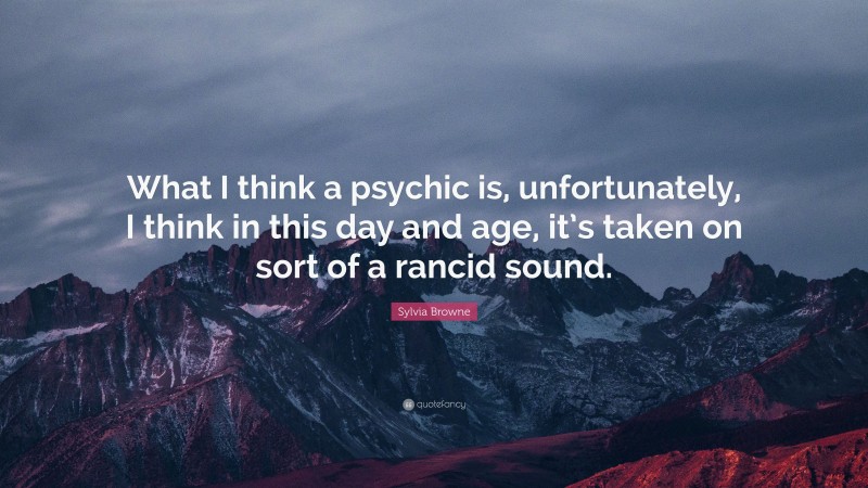 Sylvia Browne Quote: “What I think a psychic is, unfortunately, I think in this day and age, it’s taken on sort of a rancid sound.”