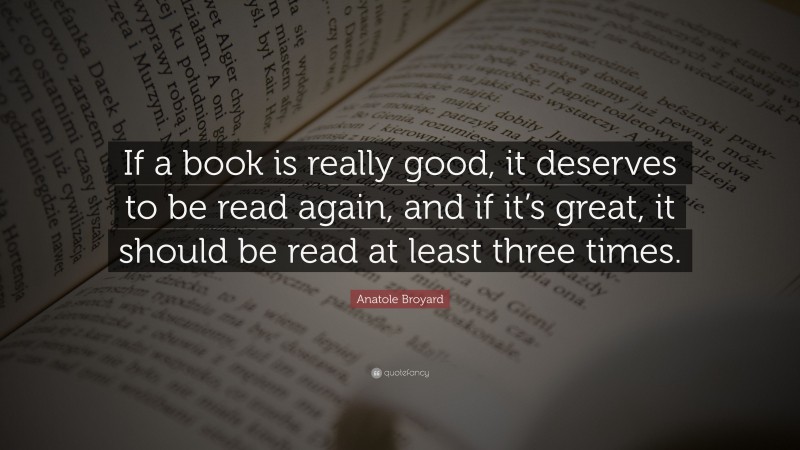Anatole Broyard Quote: “If a book is really good, it deserves to be read again, and if it’s great, it should be read at least three times.”