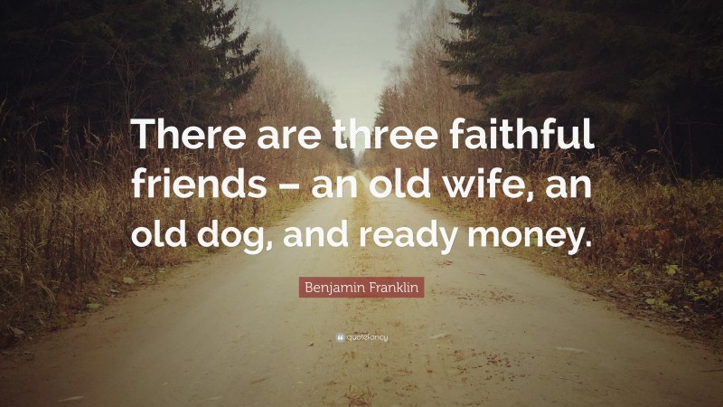 Benjamin Franklin Quote: “There are three faithful friends – an old wife, an old dog, and ready money.”