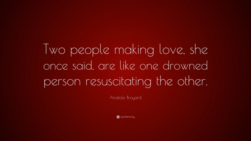 Anatole Broyard Quote: “Two people making love, she once said, are like one drowned person resuscitating the other.”