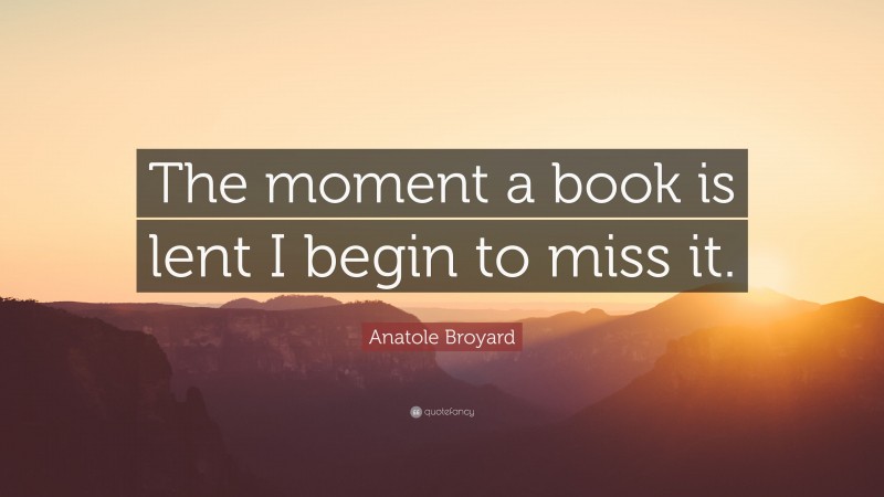 Anatole Broyard Quote: “The moment a book is lent I begin to miss it.”