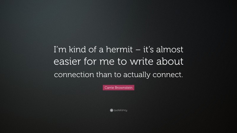 Carrie Brownstein Quote: “I’m kind of a hermit – it’s almost easier for me to write about connection than to actually connect.”