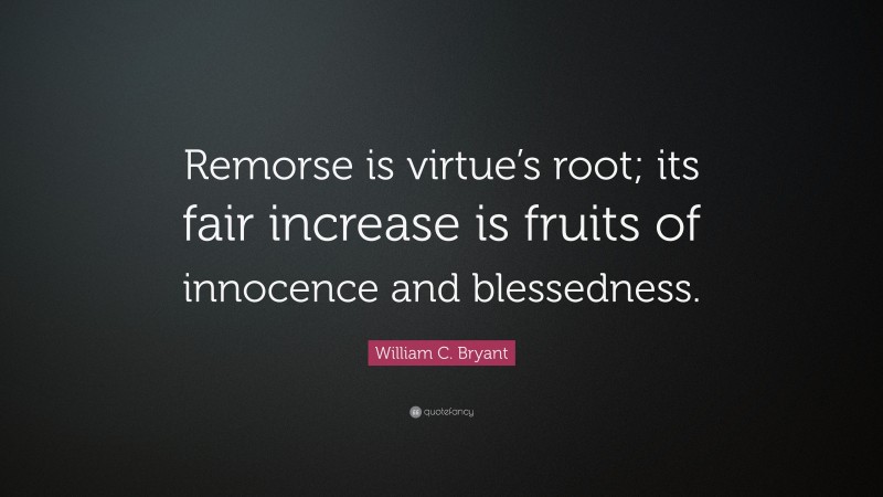 William C. Bryant Quote: “Remorse is virtue’s root; its fair increase is fruits of innocence and blessedness.”