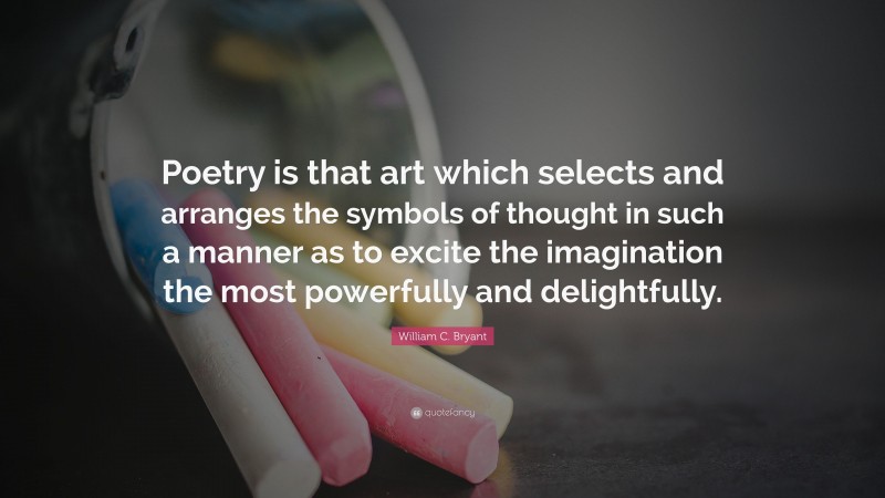 William C. Bryant Quote: “Poetry is that art which selects and arranges the symbols of thought in such a manner as to excite the imagination the most powerfully and delightfully.”
