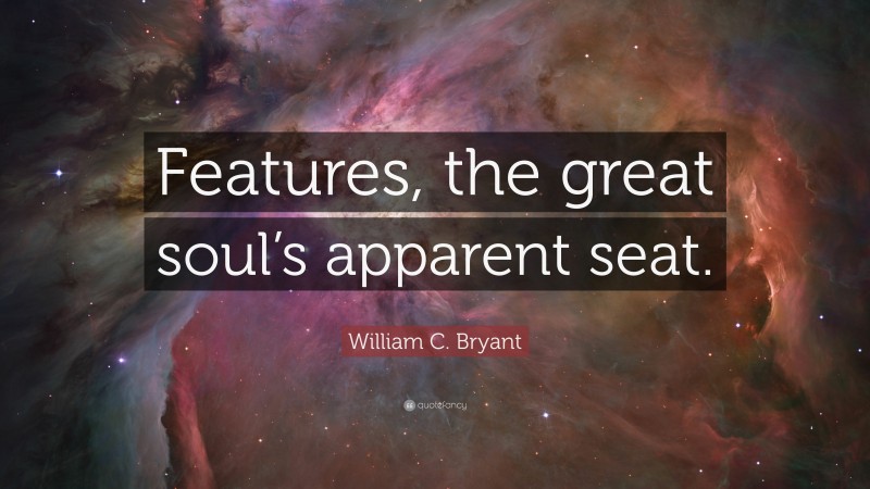 William C. Bryant Quote: “Features, the great soul’s apparent seat.”