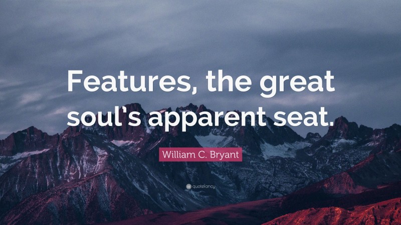 William C. Bryant Quote: “Features, the great soul’s apparent seat.”