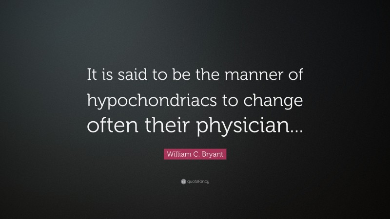 William C. Bryant Quote: “It is said to be the manner of hypochondriacs to change often their physician...”