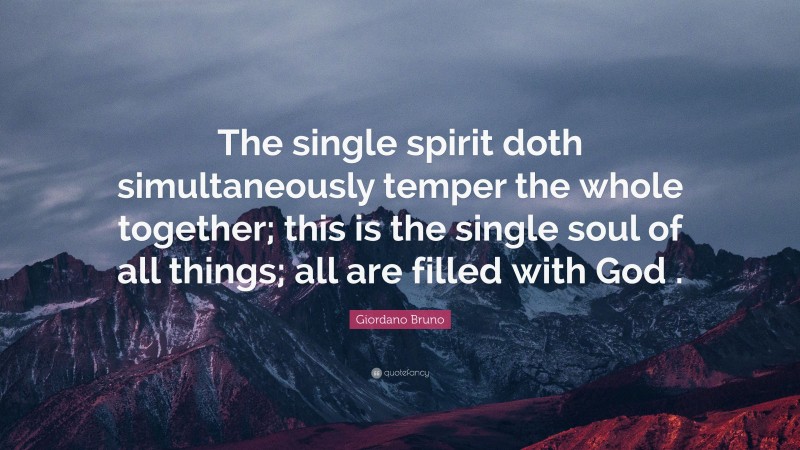 Giordano Bruno Quote: “The single spirit doth simultaneously temper the whole together; this is the single soul of all things; all are filled with God .”