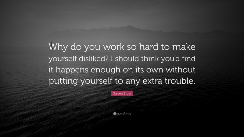 Steven Brust Quote: “Why do you work so hard to make yourself disliked? I should think you’d find it happens enough on its own without putting yourself to any extra trouble.”