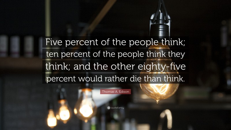Thomas A. Edison Quote: “Five percent of the people think;  ten percent of the people think they think;  and the other eighty-five percent would rather die than think.”