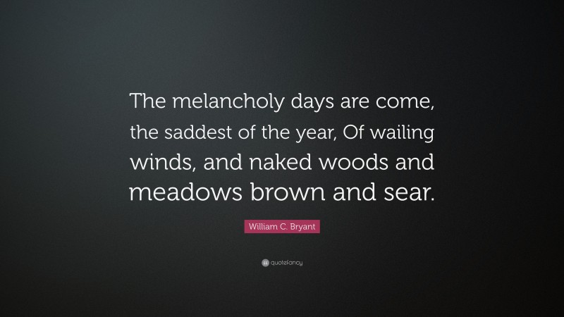 William C. Bryant Quote: “The melancholy days are come, the saddest of the year, Of wailing winds, and naked woods and meadows brown and sear.”