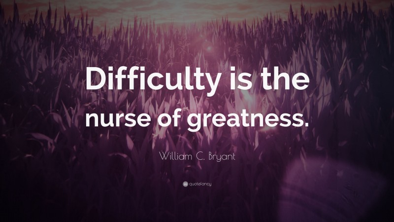 William C. Bryant Quote: “Difficulty is the nurse of greatness.”