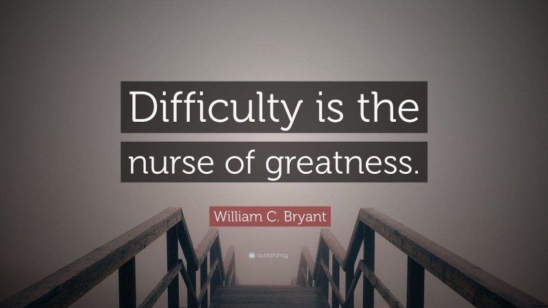 William C. Bryant Quote: “Difficulty is the nurse of greatness.”