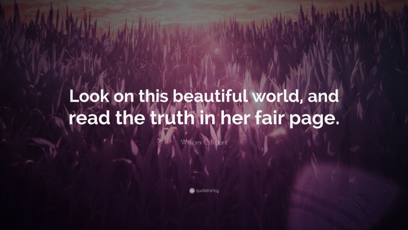 William C. Bryant Quote: “Look on this beautiful world, and read the truth in her fair page.”