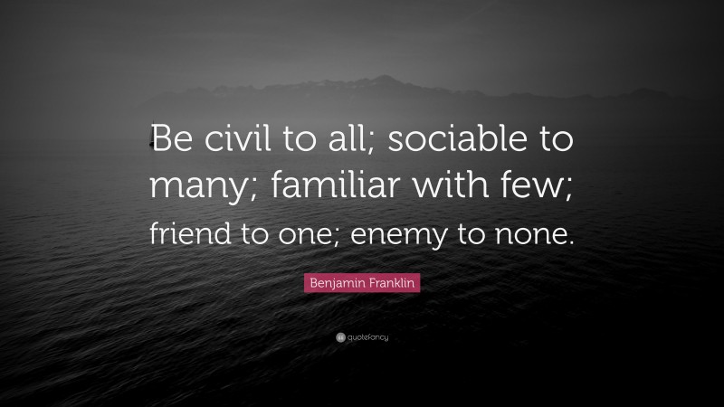 Benjamin Franklin Quote: “Be civil to all; sociable to many; familiar with few; friend to one; enemy to none.”