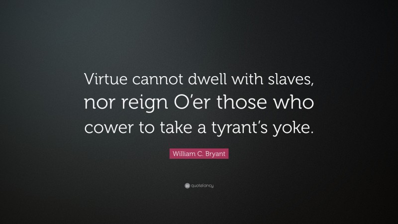 William C. Bryant Quote: “Virtue cannot dwell with slaves, nor reign O’er those who cower to take a tyrant’s yoke.”