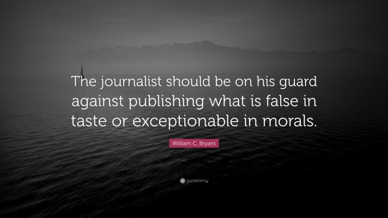 William C. Bryant Quote: “The journalist should be on his guard against publishing what is false in taste or exceptionable in morals.”