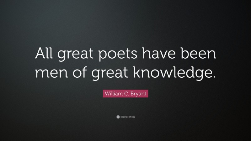 William C. Bryant Quote: “All great poets have been men of great knowledge.”