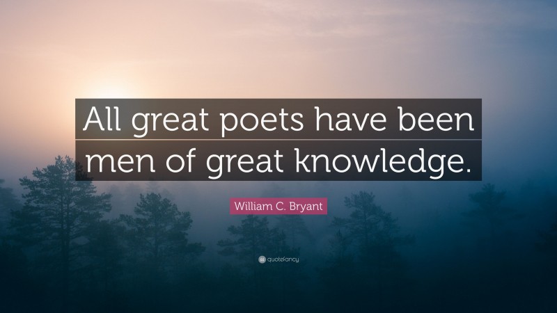 William C. Bryant Quote: “All great poets have been men of great knowledge.”