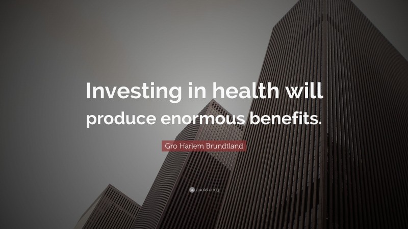 Gro Harlem Brundtland Quote: “Investing in health will produce enormous benefits.”
