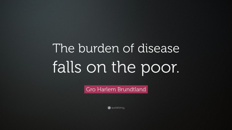 Gro Harlem Brundtland Quote: “The burden of disease falls on the poor.”