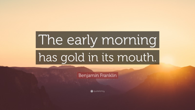 Benjamin Franklin Quote: “The early morning has gold in its mouth.”