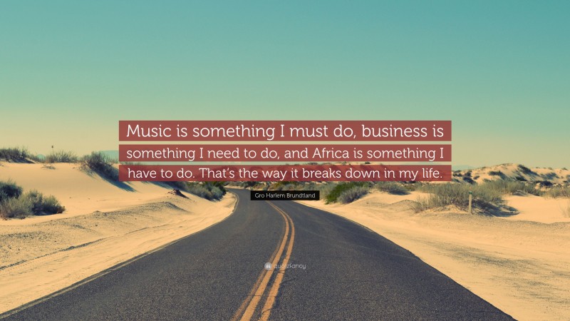 Gro Harlem Brundtland Quote: “Music is something I must do, business is something I need to do, and Africa is something I have to do. That’s the way it breaks down in my life.”