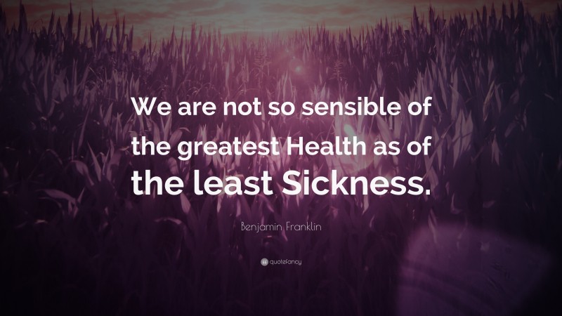 Benjamin Franklin Quote: “We are not so sensible of the greatest Health as of the least Sickness.”
