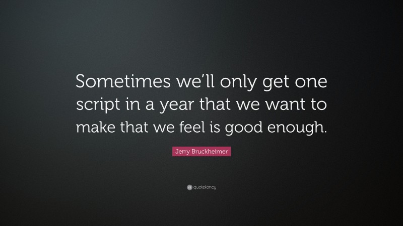 Jerry Bruckheimer Quote: “Sometimes we’ll only get one script in a year that we want to make that we feel is good enough.”