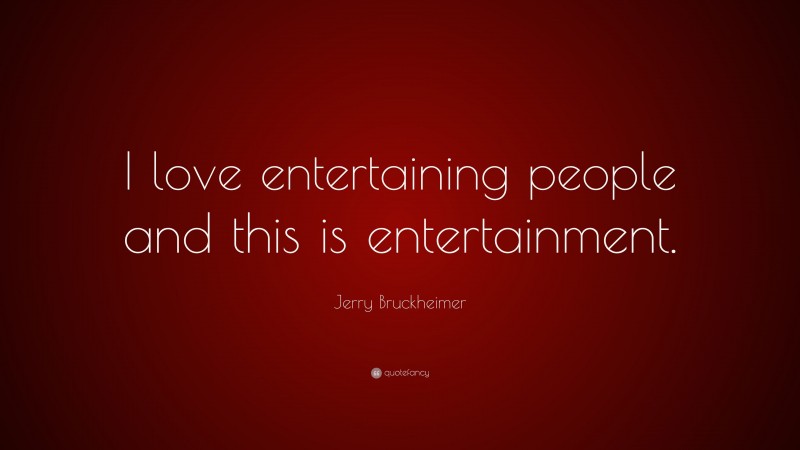 Jerry Bruckheimer Quote: “I love entertaining people and this is entertainment.”